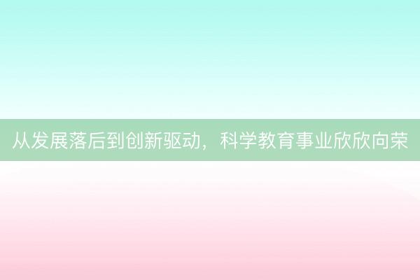 从发展落后到创新驱动，科学教育事业欣欣向荣
