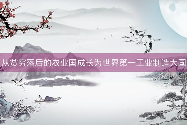 从贫穷落后的农业国成长为世界第一工业制造大国