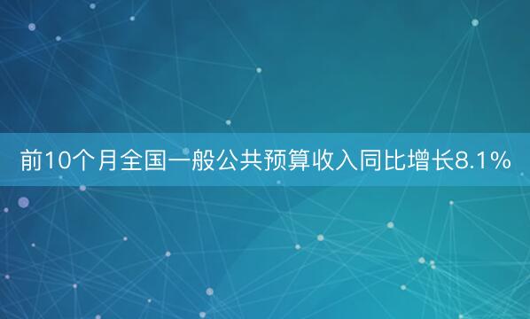 前10个月全国一般公共预算收入同比增长8.1%