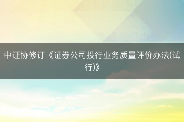 中证协修订《证券公司投行业务质量评价办法(试行)》