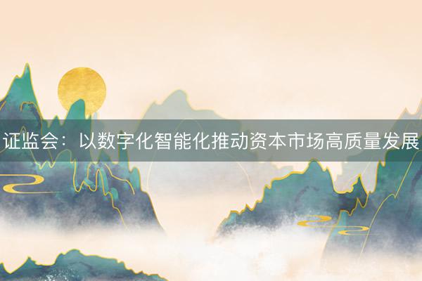 证监会：以数字化智能化推动资本市场高质量发展