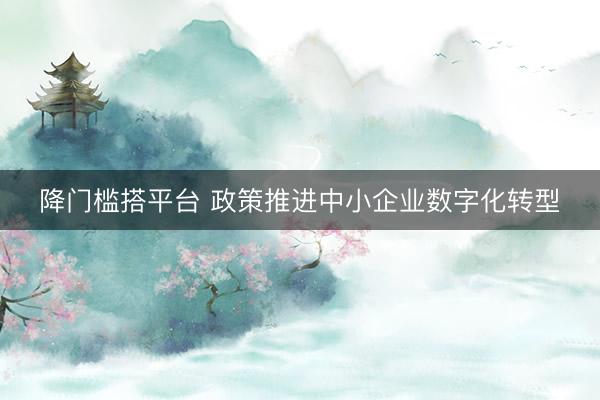 降门槛搭平台 政策推进中小企业数字化转型