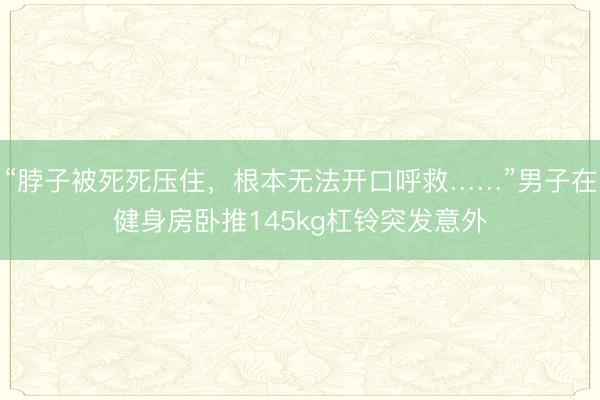 “脖子被死死压住，根本无法开口呼救……”男子在健身房卧推145kg杠铃突发意外