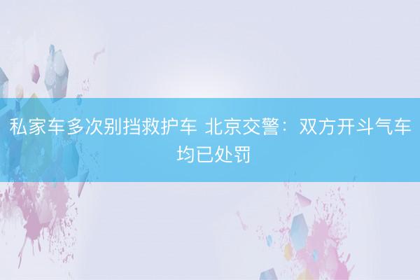 私家车多次别挡救护车 北京交警:双方开斗气车 均已处罚