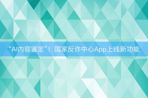 “AI内容鉴定”！国家反诈中心App上线新功能