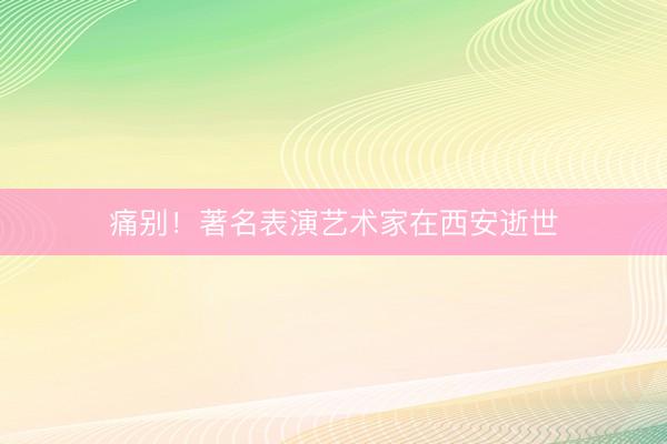 痛别！著名表演艺术家在西安逝世
