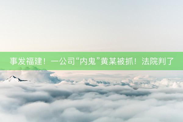 事发福建！一公司“内鬼”黄某被抓！法院判了