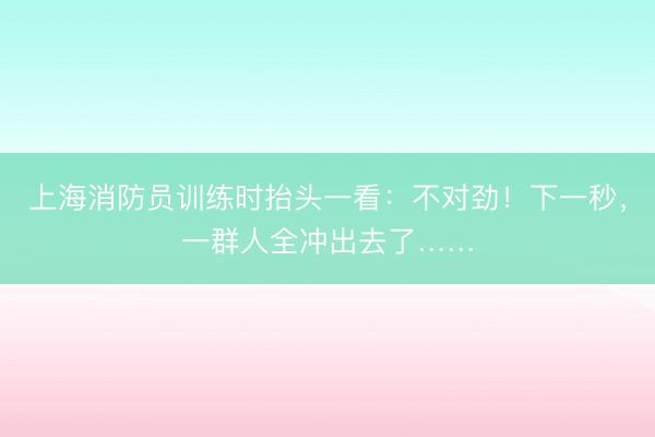 上海消防员训练时抬头一看：不对劲！下一秒，一群人全冲出去了……