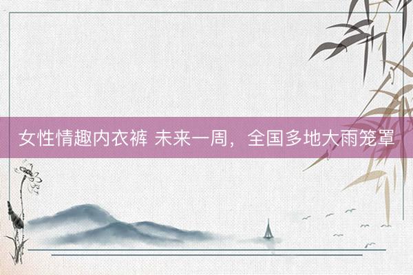 女性情趣内衣裤 未来一周，全国多地大雨笼罩