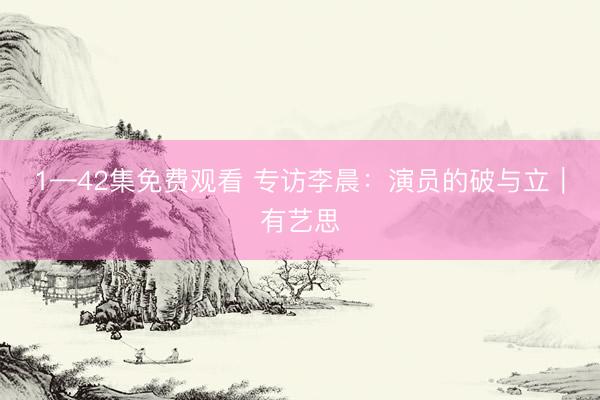 1—42集免费观看 专访李晨：演员的破与立｜有艺思