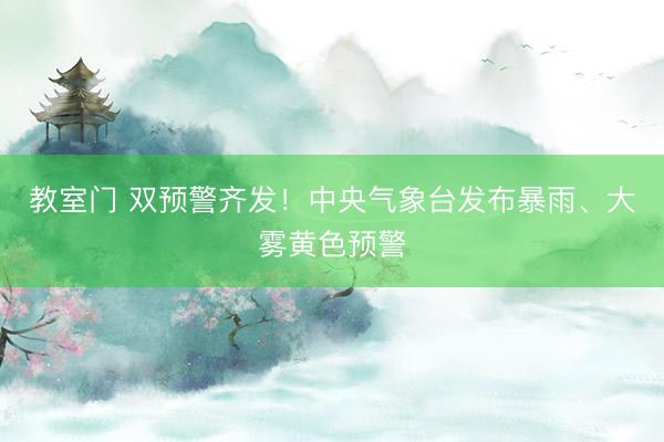 教室门 双预警齐发！中央气象台发布暴雨、大雾黄色预警