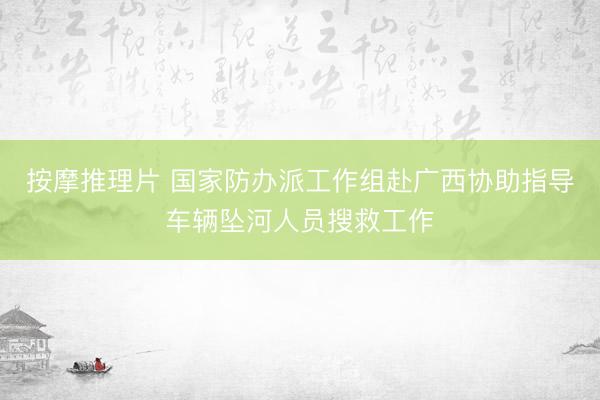 按摩推理片 国家防办派工作组赴广西协助指导车辆坠河人员搜救工作