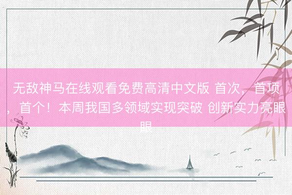 无敌神马在线观看免费高清中文版 首次，首项，首个！本周我国多领域实现突破 创新实力亮眼