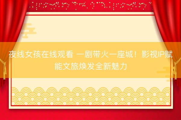 夜线女孩在线观看 一剧带火一座城！影视IP赋能文旅焕发全新魅力