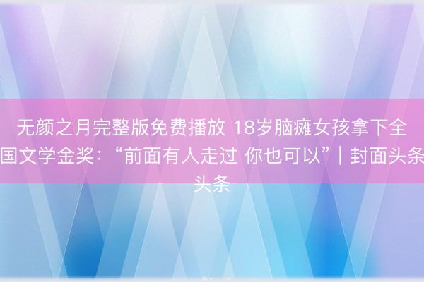 无颜之月完整版免费播放 18岁脑瘫女孩拿下全国文学金奖：“前面有人走过 你也可以”｜封面头条