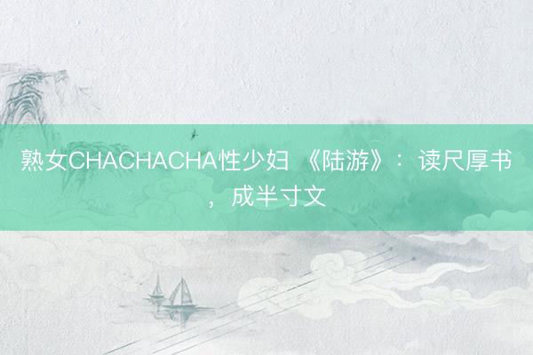 熟女CHACHACHA性少妇 《陆游》：读尺厚书，成半寸文