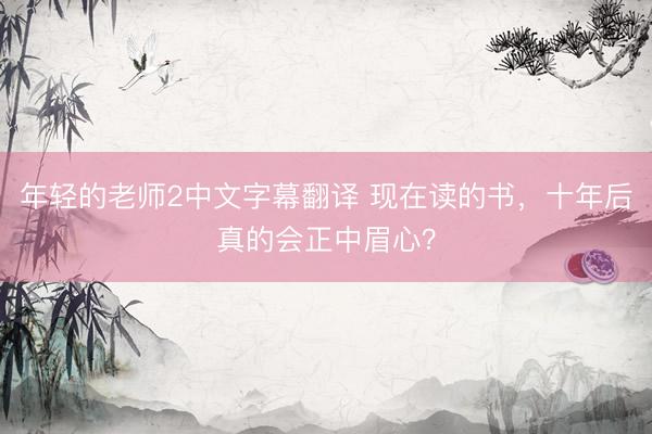 年轻的老师2中文字幕翻译 现在读的书,十年后真的会正中眉心?