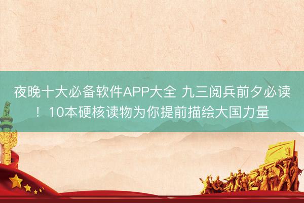 夜晚十大必备软件APP大全 九三阅兵前夕必读！10本硬核读物为你提前描绘大国力量