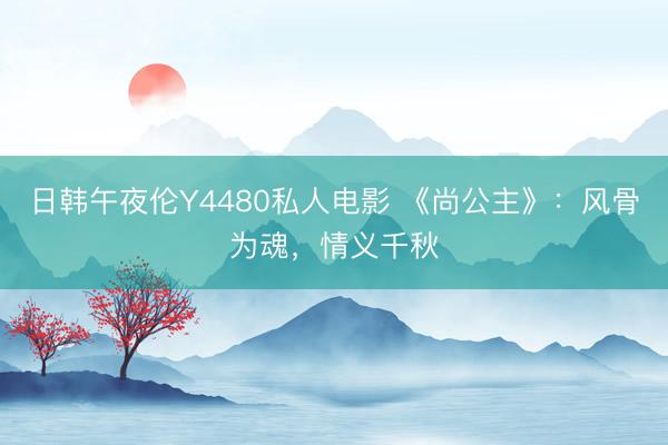 日韩午夜伦Y4480私人电影 《尚公主》：风骨为魂，情义千秋