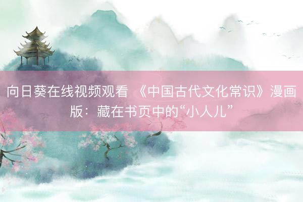 向日葵在线视频观看 《中国古代文化常识》漫画版：藏在书页中的“小人儿”