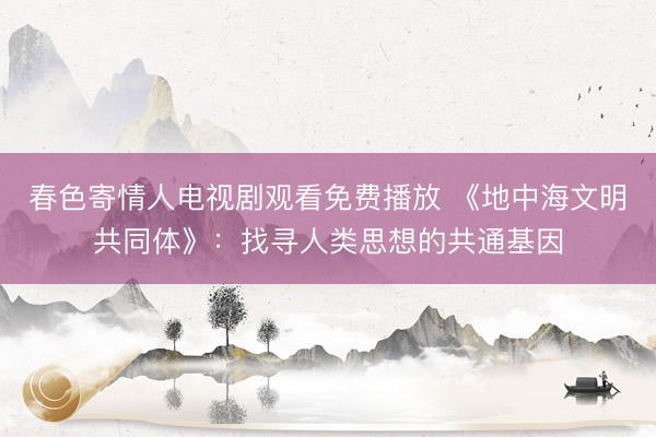 春色寄情人电视剧观看免费播放 《地中海文明共同体》：找寻人类思想的共通基因