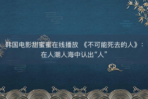 韩国电影甜蜜蜜在线播放 《不可能死去的人》：在人潮人海中认出“人”
