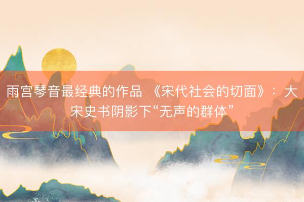 雨宫琴音最经典的作品 《宋代社会的切面》：大宋史书阴影下“无声的群体”