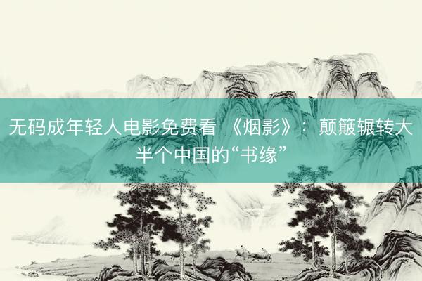 无码成年轻人电影免费看 《烟影》：颠簸辗转大半个中国的“书缘”