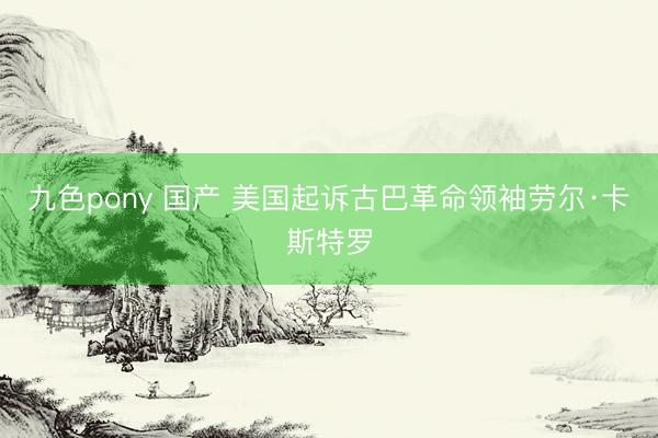 九色pony 国产 美国起诉古巴革命领袖劳尔·卡斯特罗
