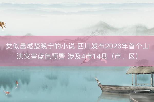 类似墨燃楚晚宁的小说 四川发布2026年首个山洪灾害蓝色预警 涉及4市14县（市、区）