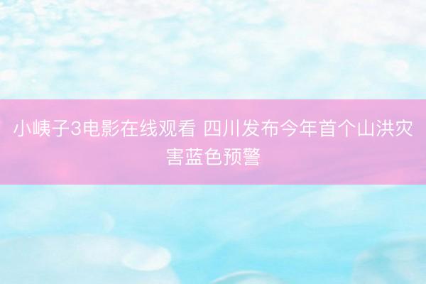 小峓子3电影在线观看 四川发布今年首个山洪灾害蓝色预警