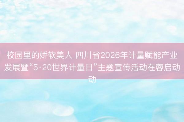 校园里的娇软美人 四川省2026年计量赋能产业发展暨“5·20世界计量日”主题宣传活动在蓉启动