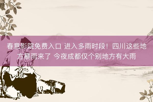 春意影院免费入口 进入多雨时段!四川这些地方暴雨来了 今夜成都仅个别地方有大雨
