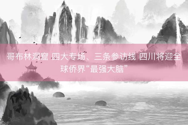 哥布林洞窟 四大专场、三条参访线 四川将迎全球侨界“最强大脑”