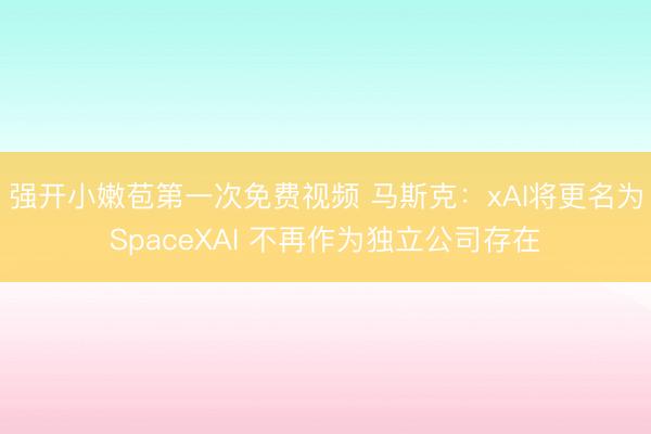 强开小嫩苞第一次免费视频 马斯克：xAI将更名为SpaceXAI 不再作为独立公司存在