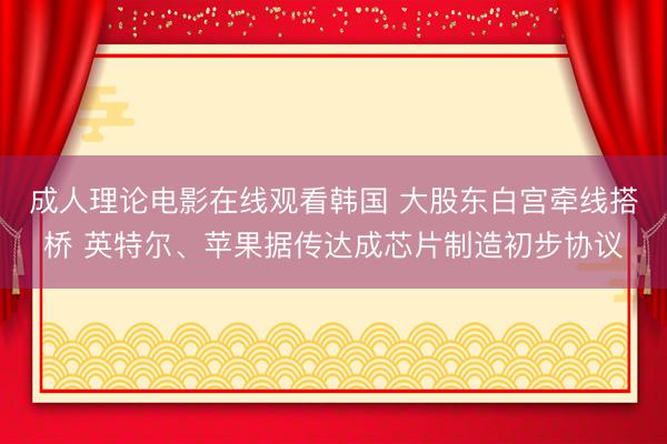 成人理论电影在线观看韩国 大股东白宫牵线搭桥 英特尔、苹果据传达成芯片制造初步协议