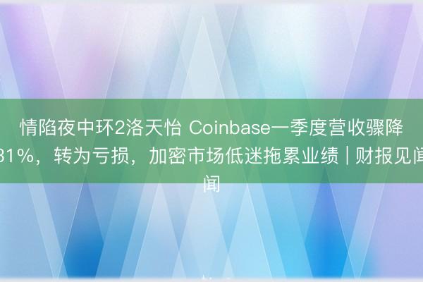 情陷夜中环2洛天怡 Coinbase一季度营收骤降31%，转为亏损，加密市场低迷拖累业绩 | 财报见闻