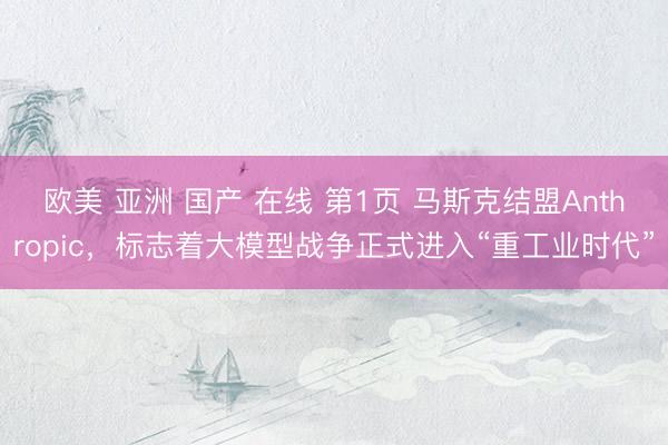 欧美 亚洲 国产 在线 第1页 马斯克结盟Anthropic，标志着大模型战争正式进入“重工业时代”