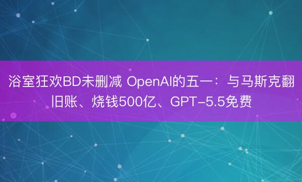 浴室狂欢BD未删减 OpenAI的五一:与马斯克翻旧账、烧钱500亿、GPT-5.5免费