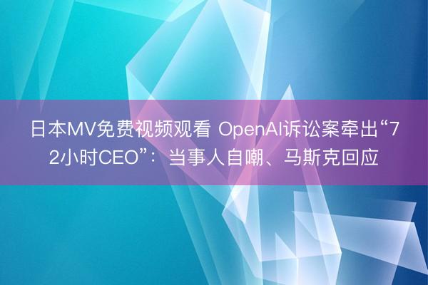 日本MV免费视频观看 OpenAI诉讼案牵出“72小时CEO”：当事人自嘲、马斯克回应