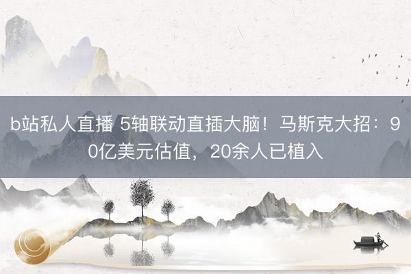b站私人直播 5轴联动直插大脑！马斯克大招：90亿美元估值，20余人已植入