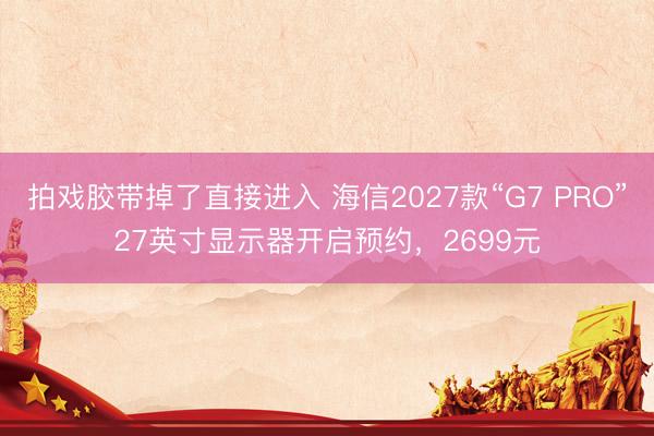 拍戏胶带掉了直接进入 海信2027款“G7 PRO”27英寸显示器开启预约，2699元