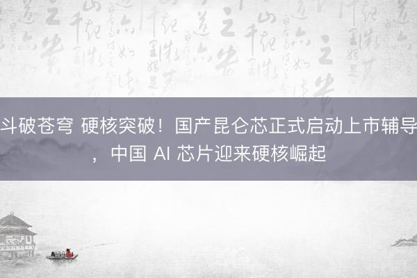 斗破苍穹 硬核突破！国产昆仑芯正式启动上市辅导，中国 AI 芯片迎来硬核崛起