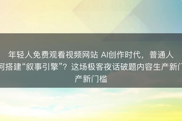 年轻人免费观看视频网站 AI创作时代,普通人如何搭建“叙事引擎”?这场极客夜话破题内容生产新门槛