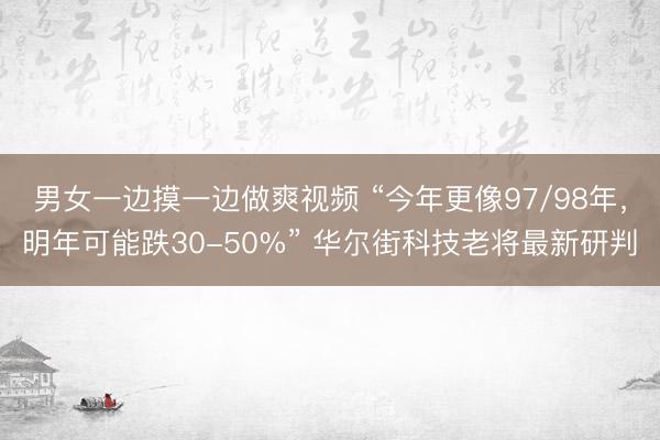 男女一边摸一边做爽视频 “今年更像97/98年，明年可能跌30-50%” 华尔街科技老将最新研判