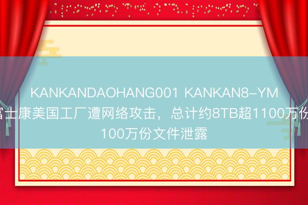 KANKANDAOHANG001 KANKAN8-YM-KANE 富士康美国工厂遭网络攻击，总计约8TB超1100万份文件泄露