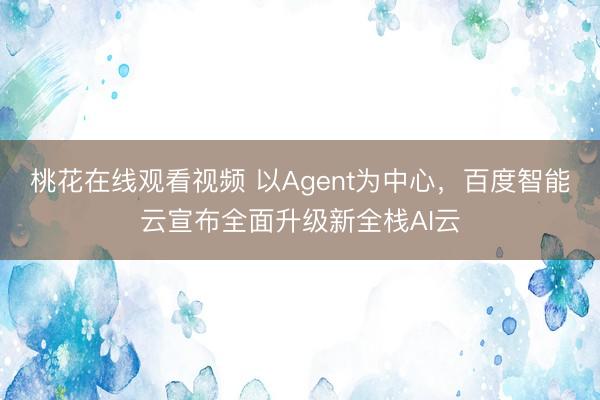 桃花在线观看视频 以Agent为中心，百度智能云宣布全面升级新全栈AI云