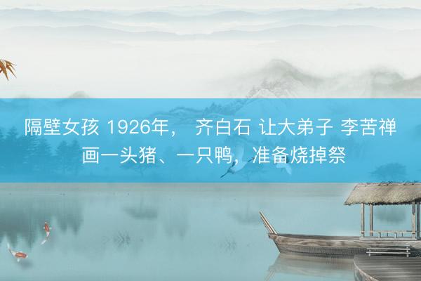 隔壁女孩 1926年, 齐白石 让大弟子 李苦禅 画一头猪、一只鸭,准备烧掉祭