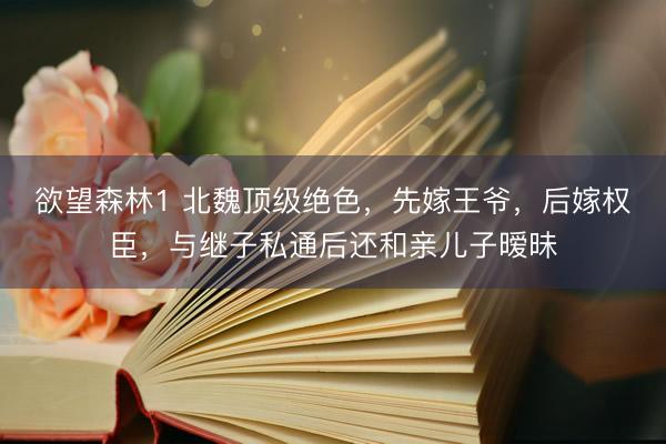 欲望森林1 北魏顶级绝色，先嫁王爷，后嫁权臣，与继子私通后还和亲儿子暧昧
