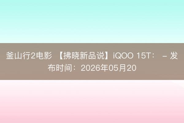 釜山行2电影 【拂晓新品说】iQOO 15T： - 发布时间：2026年05月20